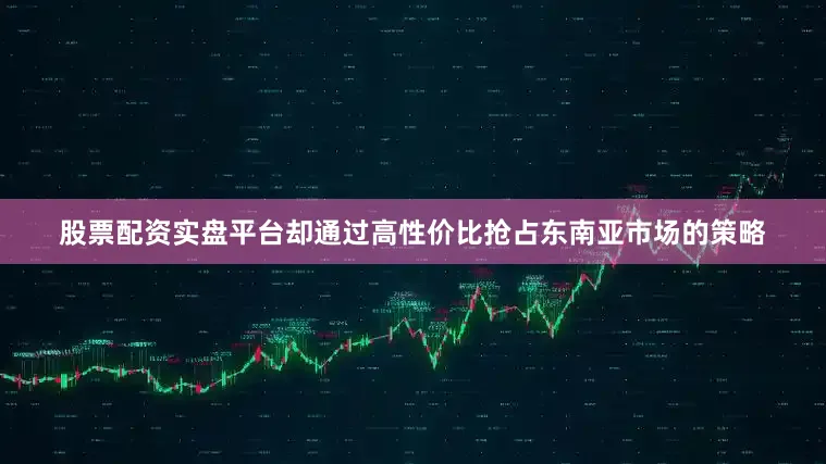 股票配资实盘平台却通过高性价比抢占东南亚市场的策略