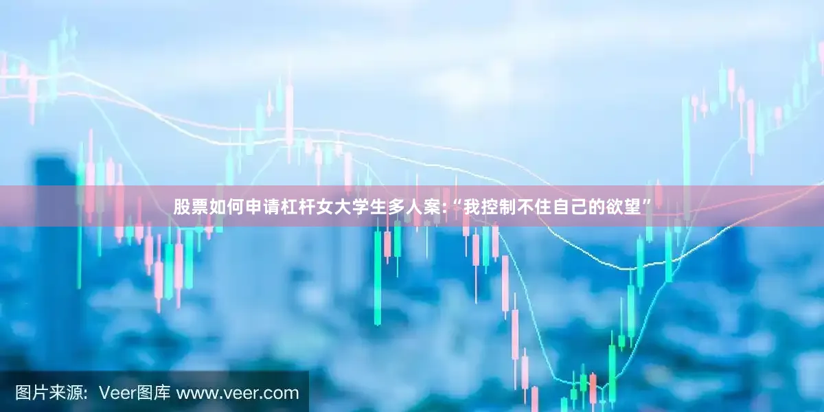 股票如何申请杠杆女大学生多人案:“我控制不住自己的欲望”