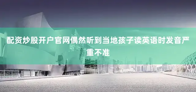 配资炒股开户官网偶然听到当地孩子读英语时发音严重不准
