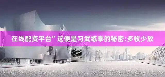 在线配资平台”这便是习武练拳的秘密:多收少放