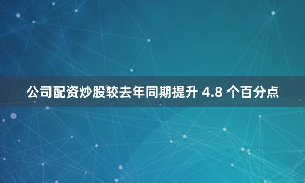 公司配资炒股较去年同期提升 4.8 个百分点