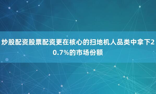 炒股配资股票配资更在核心的扫地机人品类中拿下20.7%的市场份额