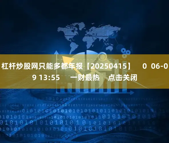 杠杆炒股网只能多都年报【20250415】    0  06-09 13:55     一财最热    点击关闭