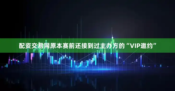 配资交易网原本赛前还接到过主办方的“VIP邀约”