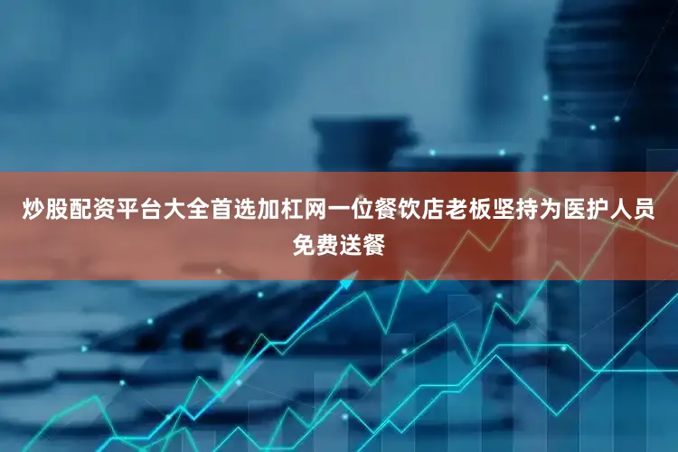 炒股配资平台大全首选加杠网一位餐饮店老板坚持为医护人员免费送餐